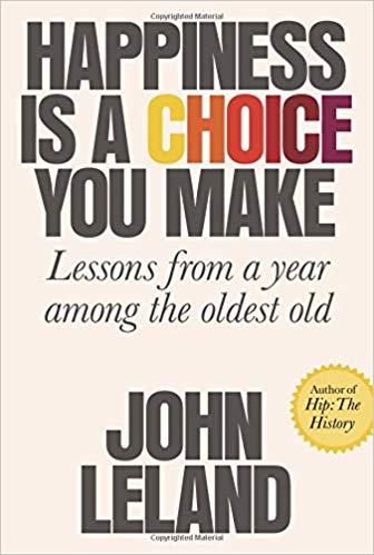 Happiness Is a Choice You Make: Lessons from a Year Among the Oldest Old Hardcover – January by John Leland
