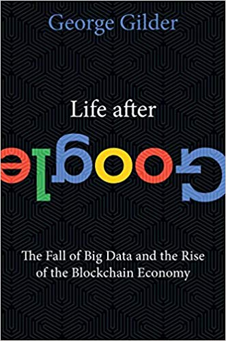 Life After Google: The Fall of Big Data and the Rise of the Blockchain Economy Hardcover – July by George Gilder