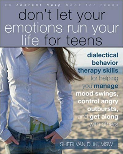 Don't Let Your Emotions Run Your Life for Teens: Dialectical Behavior Therapy Skills for Helping You Manage Mood Swings, Control Angry Outbursts, and ... with Others (Instant Help Book for Teens) Paperback – March by Sheri Van Dijk MSW